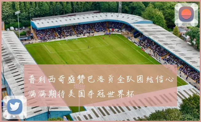 普利西奇盛赞巴洛贡全队团结信心满满期待美国夺冠世界杯
