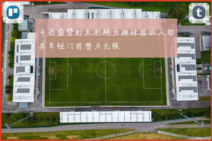 卡西盛赞铃木彩艳为裤袜接班人称其年轻门将潜力无限
