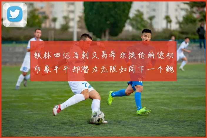 铁林回忆马刺交易希尔换伦纳德初印象平平却潜力无限如同下一个鲍文