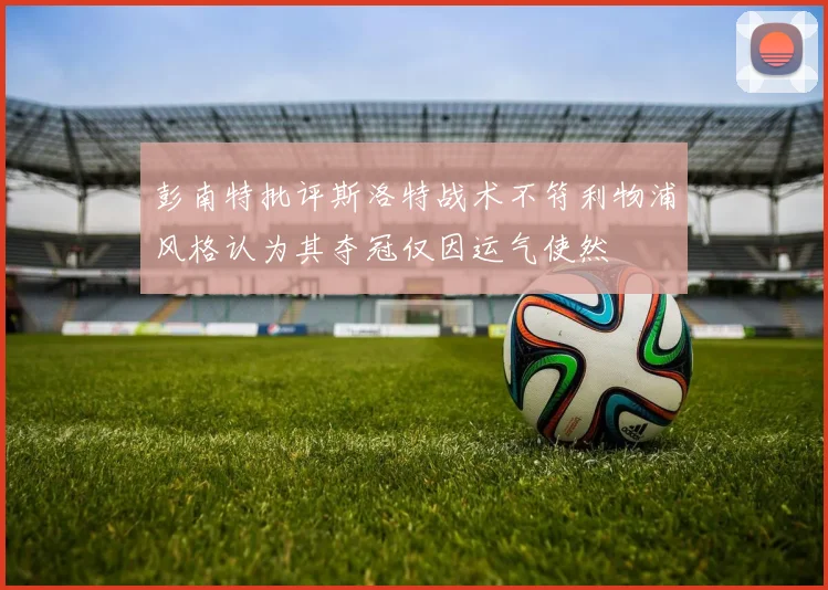 彭南特批评斯洛特战术不符利物浦风格认为其夺冠仅因运气使然
