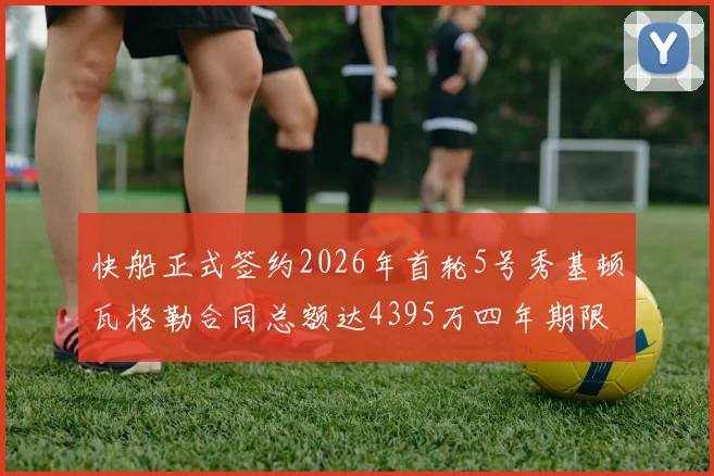 快船正式签约2026年首轮5号秀基顿瓦格勒合同总额达4395万四年期限