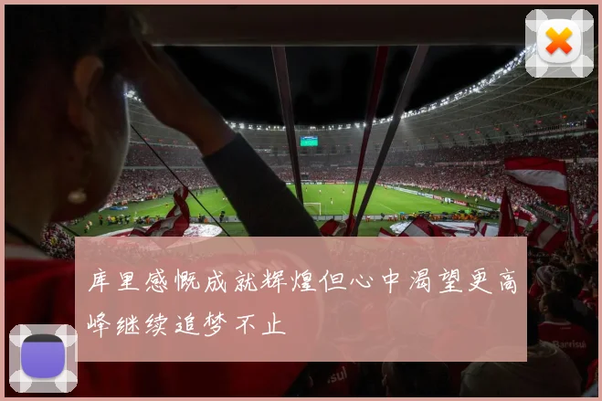 库里感慨成就辉煌但心中渴望更高峰继续追梦不止