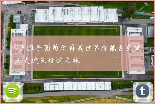 C罗携手葡萄牙再战世界杯能否突破历史迎来好运之旅