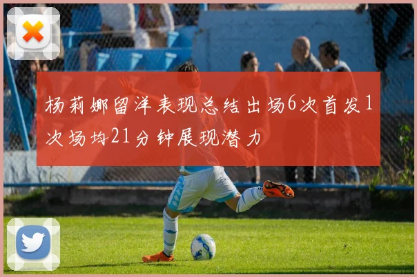 杨莉娜留洋表现总结出场6次首发1次场均21分钟展现潜力
