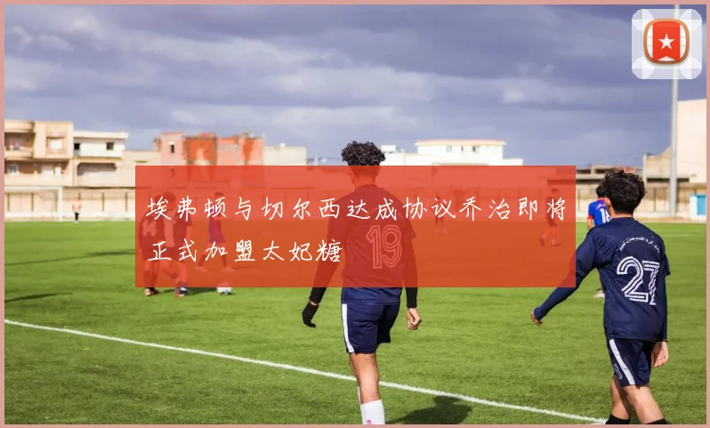 埃弗顿与切尔西达成协议乔治即将正式加盟太妃糖