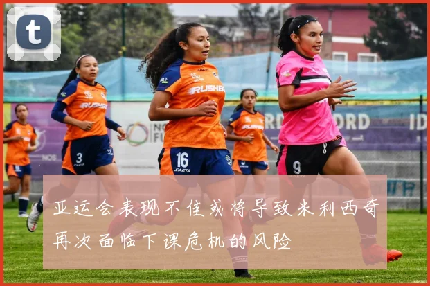 亚运会表现不佳或将导致米利西奇再次面临下课危机的风险