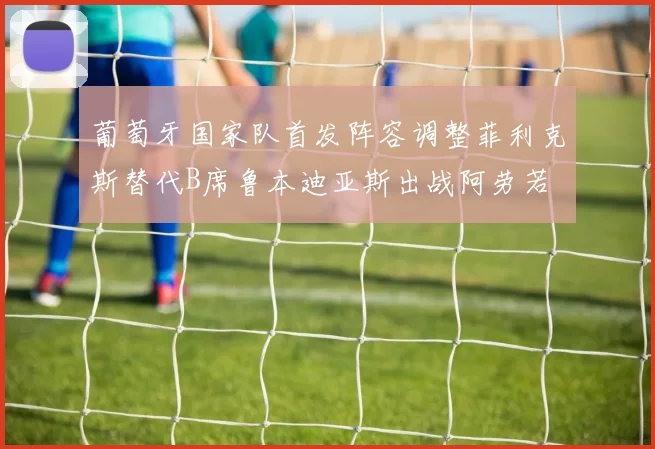 葡萄牙国家队首发阵容调整菲利克斯替代B席鲁本迪亚斯出战阿劳若