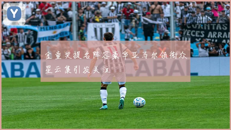 金童奖提名阵容豪华亚马尔领衔众星云集引发关注