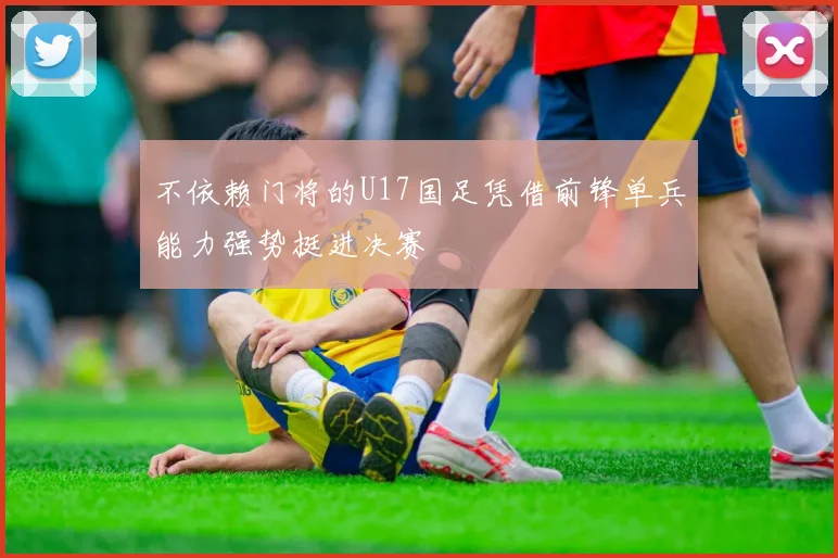 不依赖门将的U17国足凭借前锋单兵能力强势挺进决赛