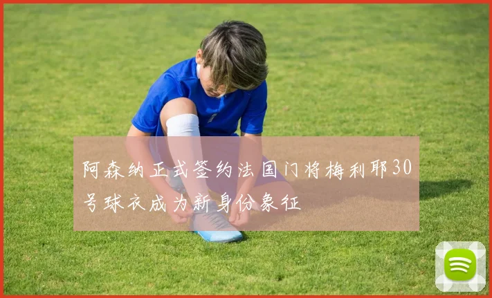阿森纳正式签约法国门将梅利耶30号球衣成为新身份象征