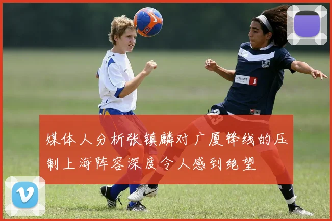 媒体人分析张镇麟对广厦锋线的压制上海阵容深度令人感到绝望