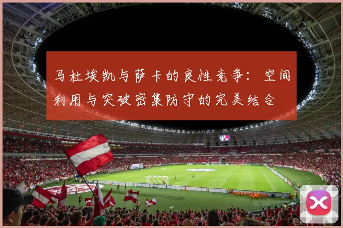 马杜埃凯与萨卡的良性竞争：空间利用与突破密集防守的完美结合