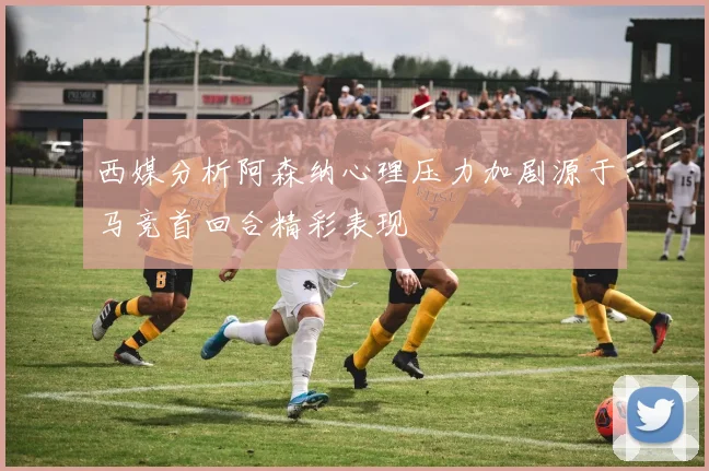 西媒分析阿森纳心理压力加剧源于马竞首回合精彩表现