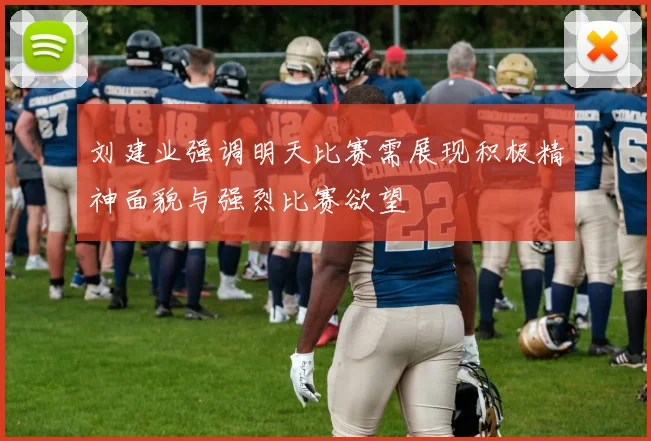 刘建业强调明天比赛需展现积极精神面貌与强烈比赛欲望