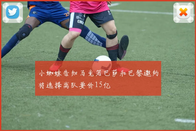 小蜘蛛告知马竞若巴萨和巴黎邀约将选择离队要价15亿