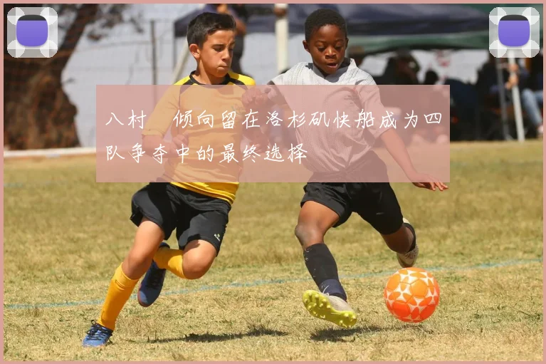 八村塁倾向留在洛杉矶快船成为四队争夺中的最终选择