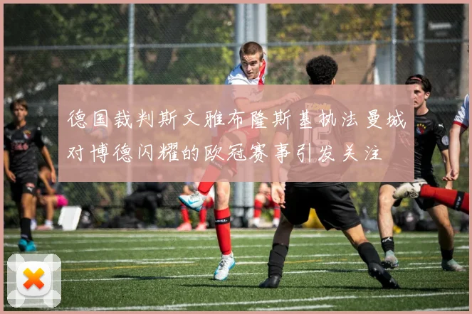 德国裁判斯文雅布隆斯基执法曼城对博德闪耀的欧冠赛事引发关注