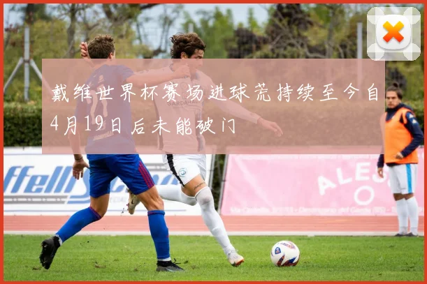 戴维世界杯赛场进球荒持续至今自4月19日后未能破门