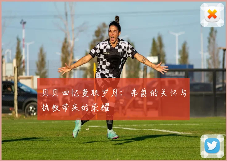 贝贝回忆曼联岁月：弗爵的关怀与执教带来的荣耀
