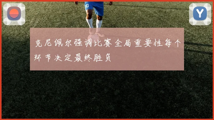 克尼佩尔强调比赛全局重要性每个环节决定最终胜负