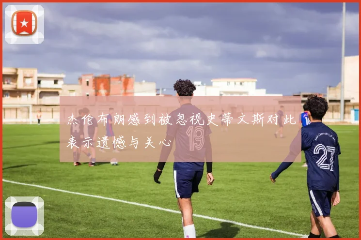 杰伦布朗感到被忽视史蒂文斯对此表示遗憾与关心