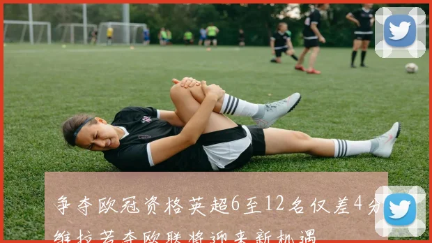 争夺欧冠资格英超6至12名仅差4分维拉若夺欧联将迎来新机遇