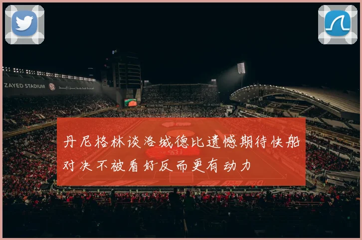 丹尼格林谈洛城德比遗憾期待快船对决不被看好反而更有动力