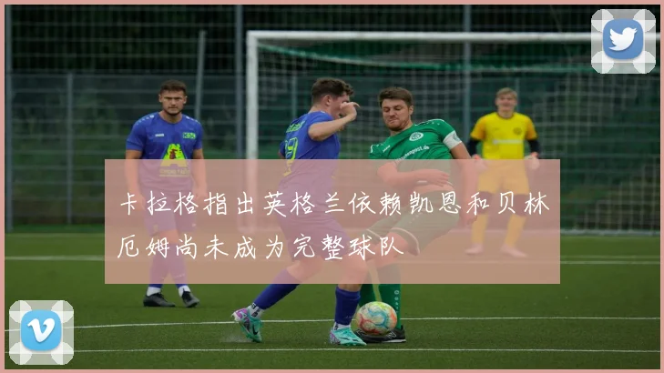 卡拉格指出英格兰依赖凯恩和贝林厄姆尚未成为完整球队