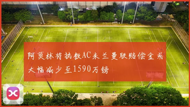 阿莫林将执教AC米兰曼联赔偿金或大幅减少至1590万镑