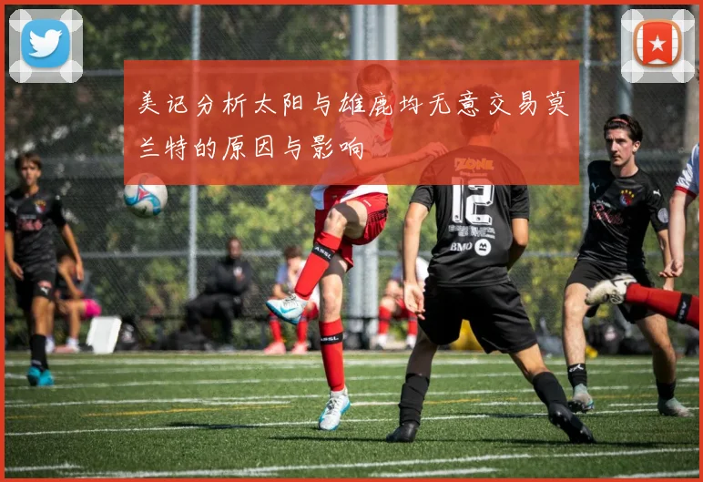 美记分析太阳与雄鹿均无意交易莫兰特的原因与影响