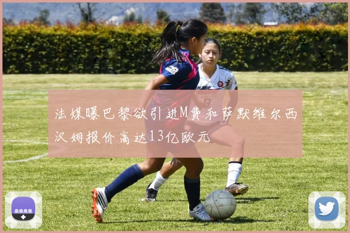 法媒曝巴黎欲引进M费和萨默维尔西汉姆报价高达13亿欧元