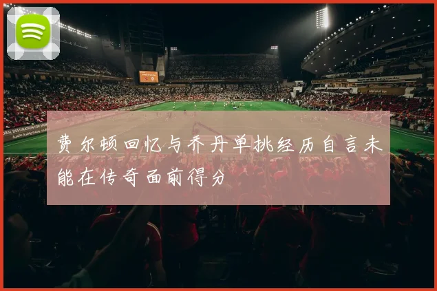 费尔顿回忆与乔丹单挑经历自言未能在传奇面前得分