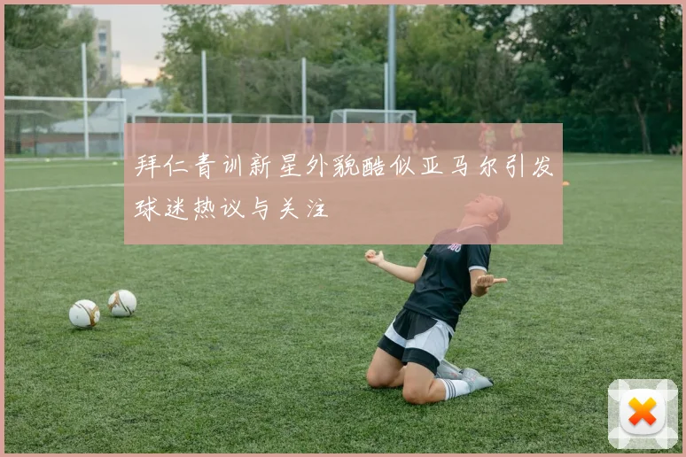 拜仁青训新星外貌酷似亚马尔引发球迷热议与关注