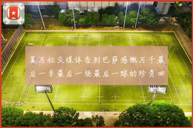 莱万社交媒体告别巴萨感慨万千最后一季最后一场最后一球的珍贵回忆