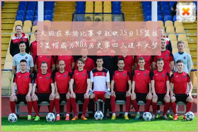 文班在单场比赛中狂砍35分15篮板5盖帽成为NBA历史第四人追平大梦鲨鱼天勾