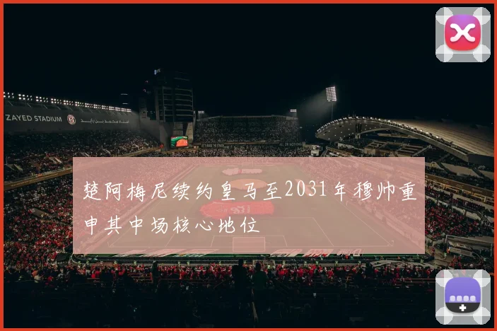 楚阿梅尼续约皇马至2031年穆帅重申其中场核心地位