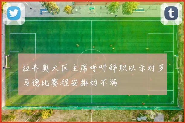 拉齐奥大区主席呼吁辞职以示对罗马德比赛程安排的不满