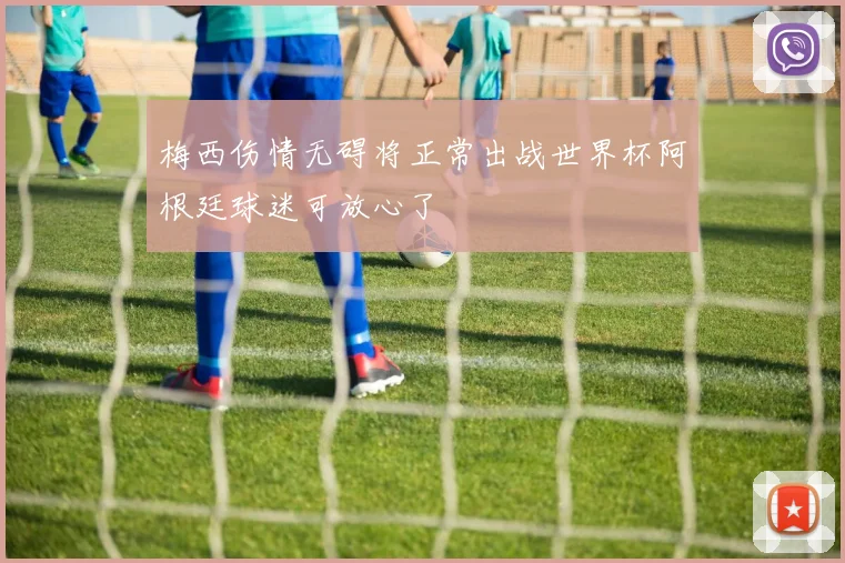 梅西伤情无碍将正常出战世界杯阿根廷球迷可放心了