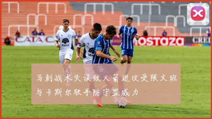 马刺战术失误致火箭进攻受限文班与卡斯尔联手防守显威力