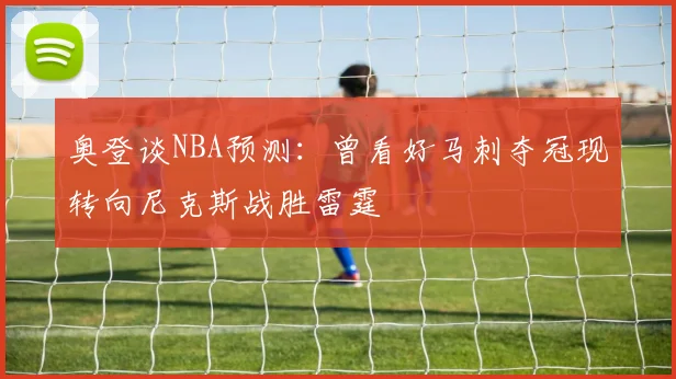 奥登谈NBA预测：曾看好马刺夺冠现转向尼克斯战胜雷霆