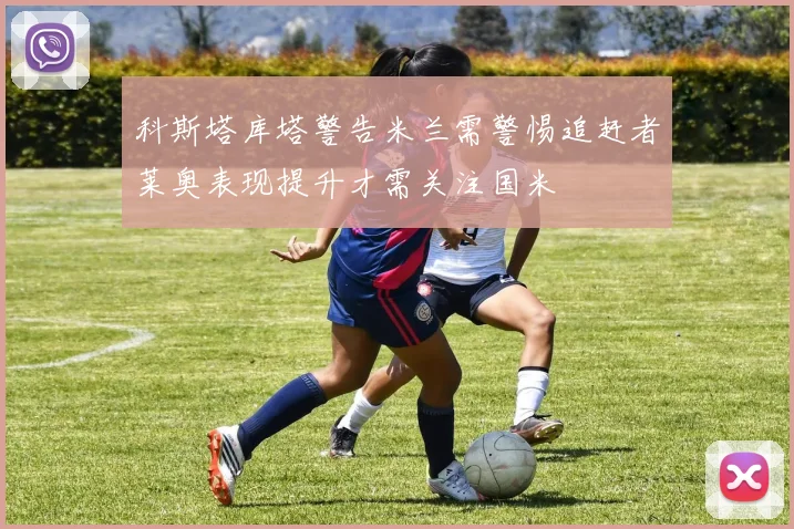 科斯塔库塔警告米兰需警惕追赶者莱奥表现提升才需关注国米