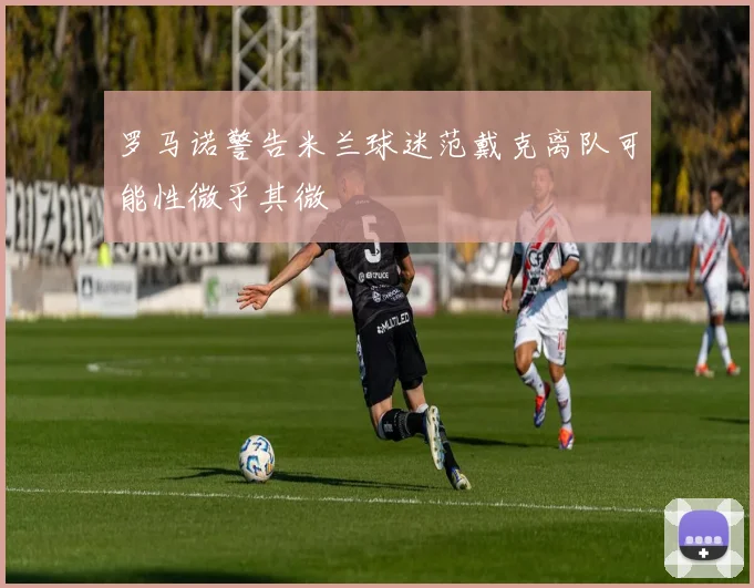 罗马诺警告米兰球迷范戴克离队可能性微乎其微