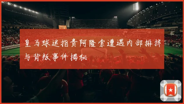 皇马球迷指责阿隆索遭遇内部排挤与背叛事件揭秘